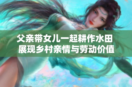 父亲带女儿一起耕作水田 展现乡村亲情与劳动价值