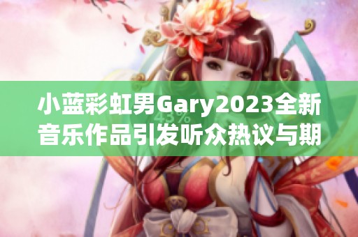 小蓝彩虹男Gary2023全新音乐作品引发听众热议与期待