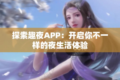 探索趣夜APP：开启你不一样的夜生活体验