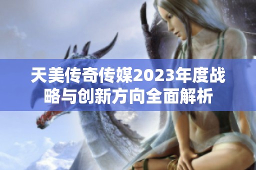 天美传奇传媒2023年度战略与创新方向全面解析