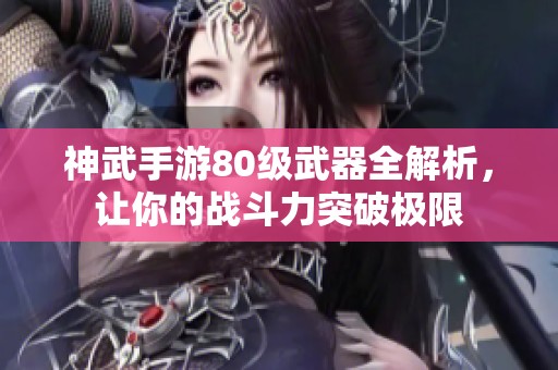 神武手游80级武器全解析，让你的战斗力突破极限