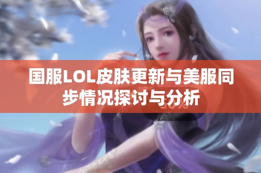 国服LOL皮肤更新与美服同步情况探讨与分析