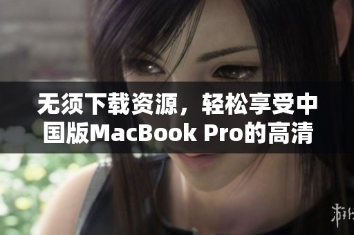 无须下载资源，轻松享受中国版MacBook Pro的高清体验