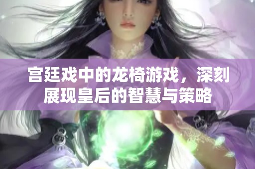 宫廷戏中的龙椅游戏，深刻展现皇后的智慧与策略