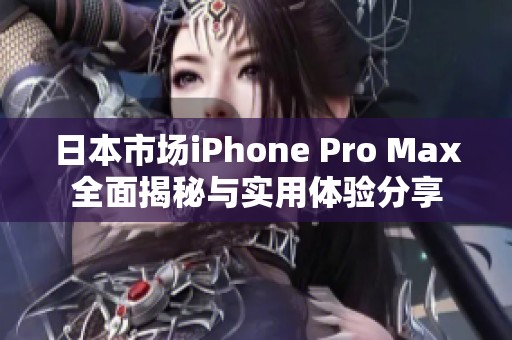 日本市场iPhone Pro Max全面揭秘与实用体验分享