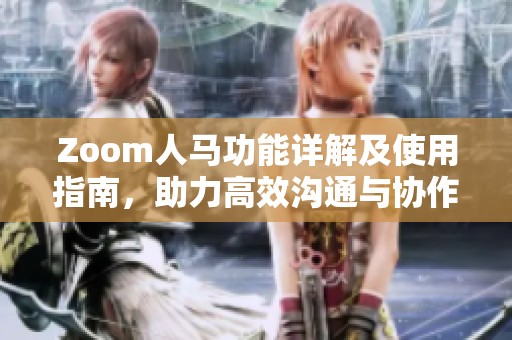 Zoom人马功能详解及使用指南，助力高效沟通与协作