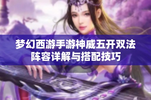 梦幻西游手游神威五开双法阵容详解与搭配技巧