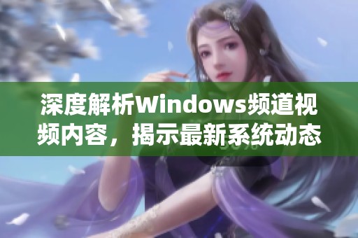 深度解析Windows频道视频内容，揭示最新系统动态和技巧