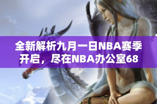 全新解析九月一日NBA赛季开启，尽在NBA办公室68网站