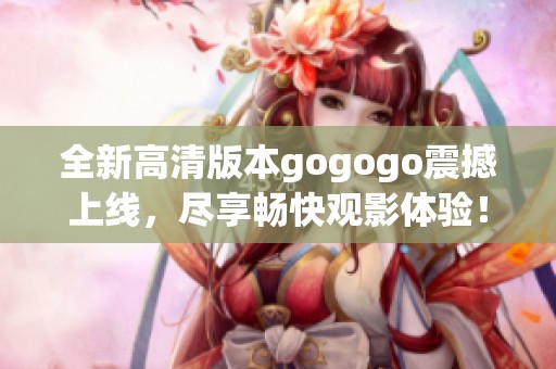 全新高清版本gogogo震撼上线，尽享畅快观影体验！