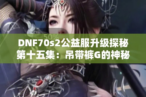 DNF70s2公益服升级探秘第十五集：吊带裤G的神秘面纱解析