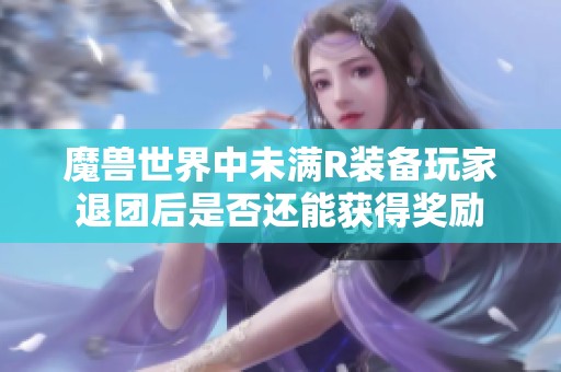 魔兽世界中未满R装备玩家退团后是否还能获得奖励