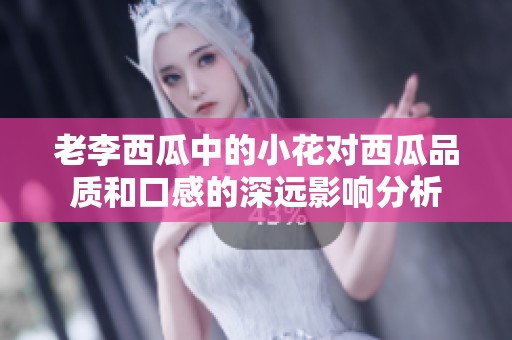 老李西瓜中的小花对西瓜品质和口感的深远影响分析