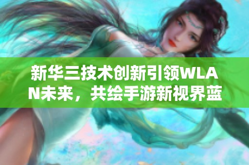 新华三技术创新引领WLAN未来，共绘手游新视界蓝图