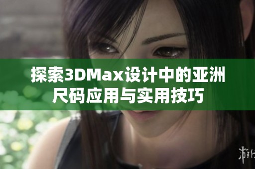 探索3DMax设计中的亚洲尺码应用与实用技巧