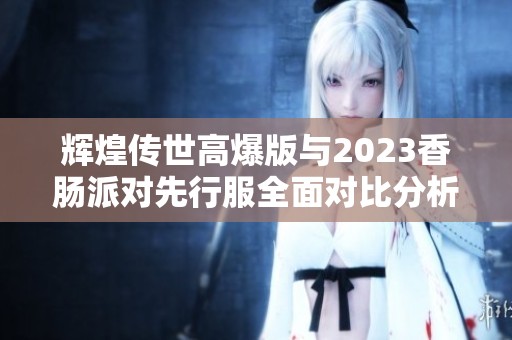 辉煌传世高爆版与2023香肠派对先行服全面对比分析