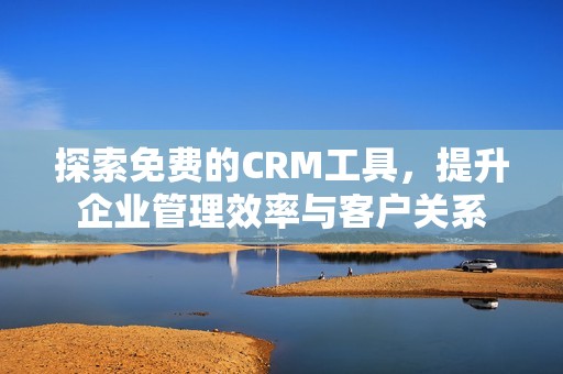 探索免费的CRM工具，提升企业管理效率与客户关系