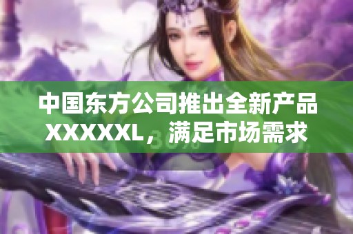 中国东方公司推出全新产品XXXXXL，满足市场需求