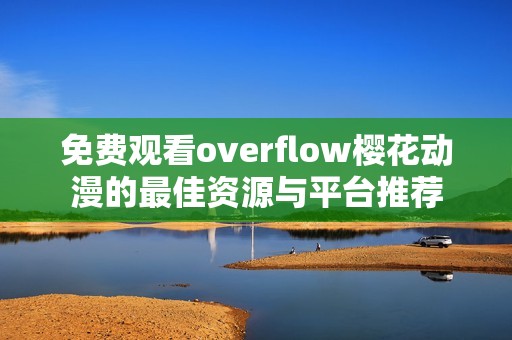 免费观看overflow樱花动漫的最佳资源与平台推荐