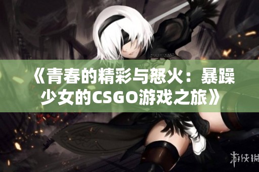 《青春的精彩与怒火：暴躁少女的CSGO游戏之旅》