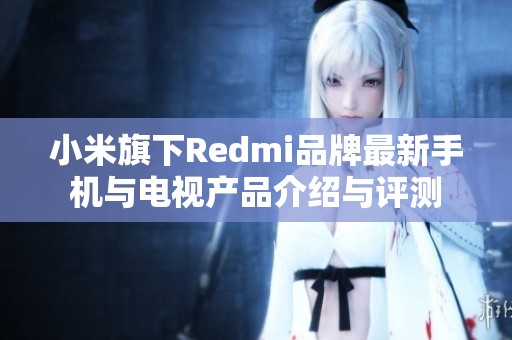 小米旗下Redmi品牌最新手机与电视产品介绍与评测