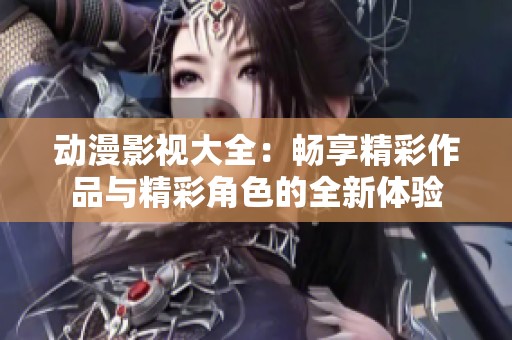 动漫影视大全：畅享精彩作品与精彩角色的全新体验