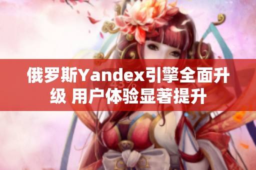 俄罗斯Yandex引擎全面升级 用户体验显著提升