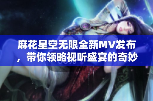 麻花星空无限全新MV发布，带你领略视听盛宴的奇妙旅程