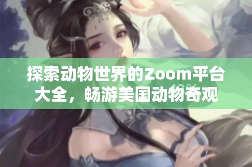 探索动物世界的Zoom平台大全，畅游美国动物奇观