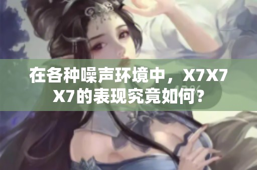 在各种噪声环境中，X7X7X7的表现究竟如何？