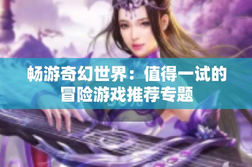 畅游奇幻世界：值得一试的冒险游戏推荐专题