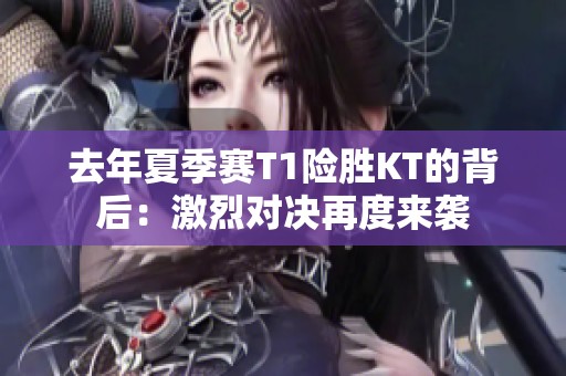 去年夏季赛T1险胜KT的背后：激烈对决再度来袭