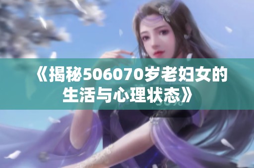 《揭秘506070岁老妇女的生活与心理状态》