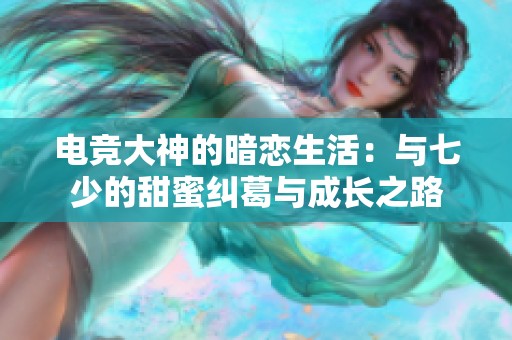 电竞大神的暗恋生活：与七少的甜蜜纠葛与成长之路