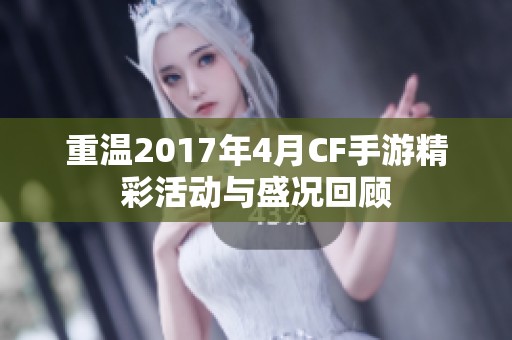 重温2017年4月CF手游精彩活动与盛况回顾