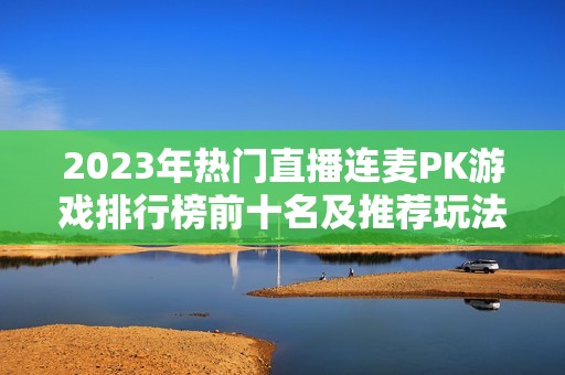 2023年热门直播连麦PK游戏排行榜前十名及推荐玩法分析