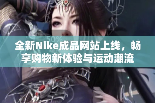 全新Nike成品网站上线，畅享购物新体验与运动潮流