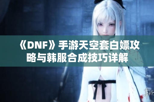 《DNF》手游天空套白嫖攻略与韩服合成技巧详解