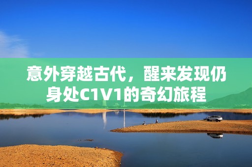 意外穿越古代，醒来发现仍身处C1V1的奇幻旅程