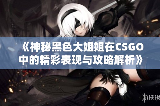 《神秘黑色大姐姐在CSGO中的精彩表现与攻略解析》