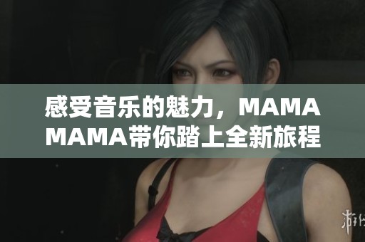 感受音乐的魅力，MAMAMAMA带你踏上全新旅程