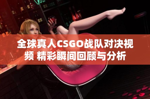 全球真人CSGO战队对决视频 精彩瞬间回顾与分析