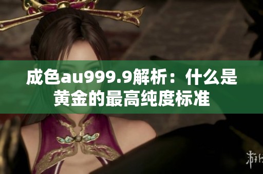 成色au999.9解析：什么是黄金的最高纯度标准