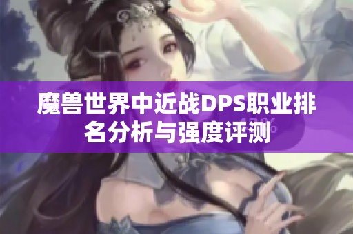 魔兽世界中近战DPS职业排名分析与强度评测