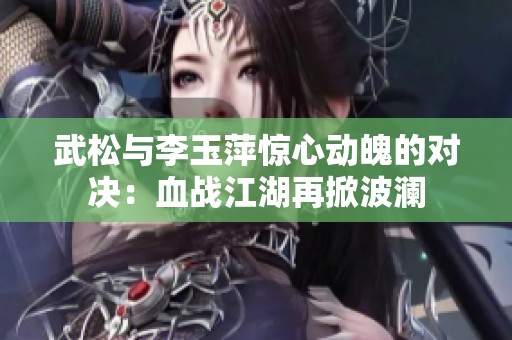 武松与李玉萍惊心动魄的对决：血战江湖再掀波澜