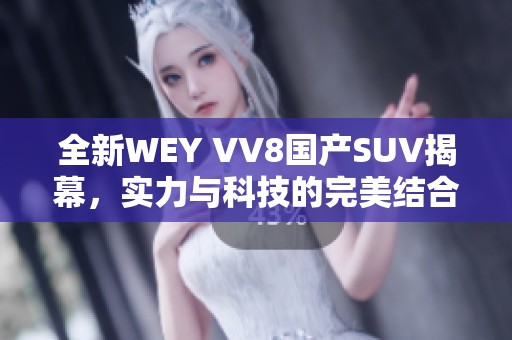 全新WEY VV8国产SUV揭幕，实力与科技的完美结合