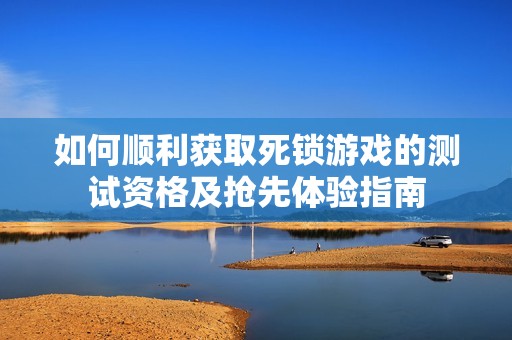 如何顺利获取死锁游戏的测试资格及抢先体验指南