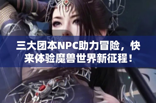 三大团本NPC助力冒险，快来体验魔兽世界新征程！