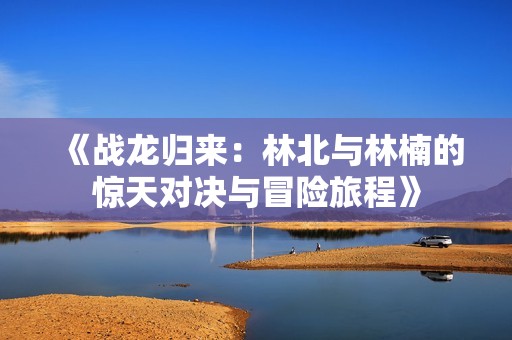 《战龙归来：林北与林楠的惊天对决与冒险旅程》