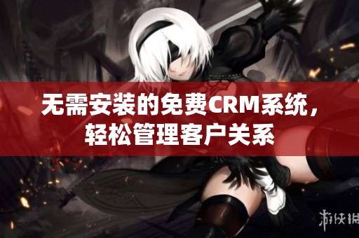 无需安装的免费CRM系统，轻松管理客户关系